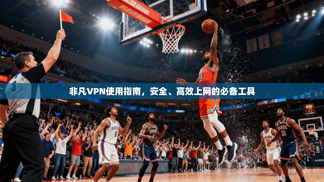 非凡VPN使用指南，安全、高效上网的必备工具