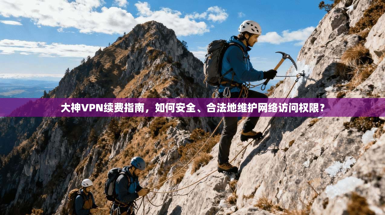 大神VPN续费指南，如何安全、合法地维护网络访问权限？