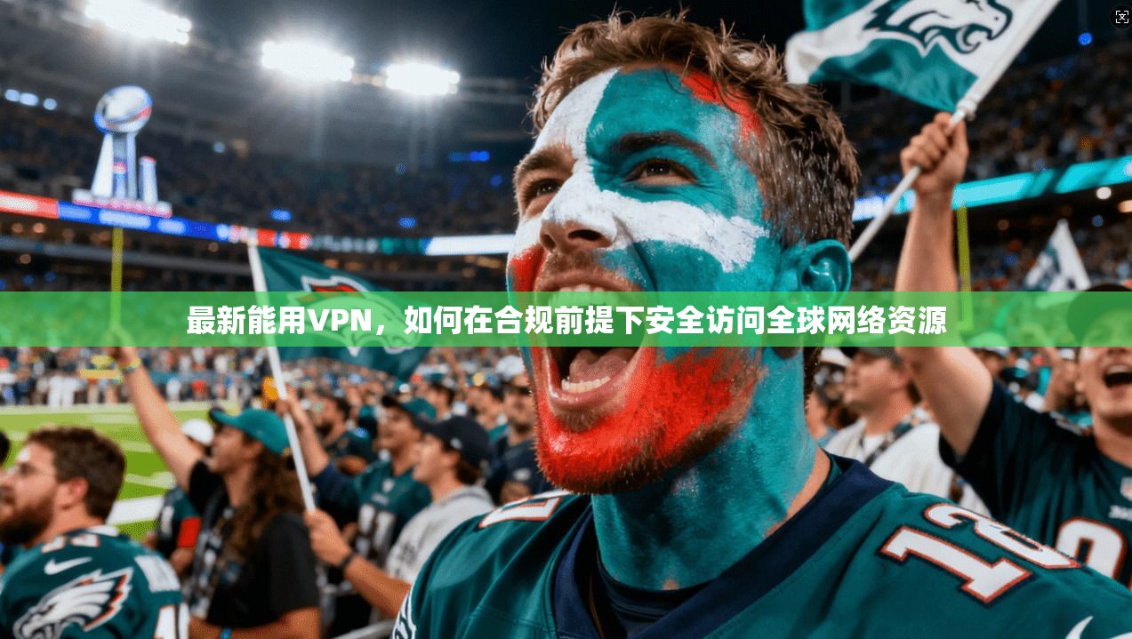 最新能用VPN，如何在合规前提下安全访问全球网络资源