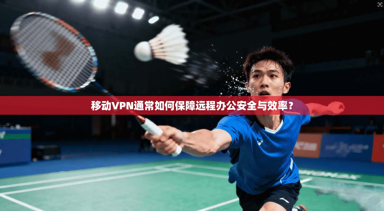 移动VPN通常如何保障远程办公安全与效率? 移动VPN通常如何保障远程办公安全与效率?