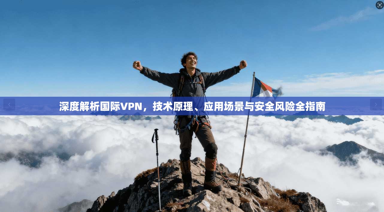 深度解析国际VPN,技术原理、应用场景与安全风险全指南 深度解析国际VPN,技术原理、应用场景与安全风险全指南
