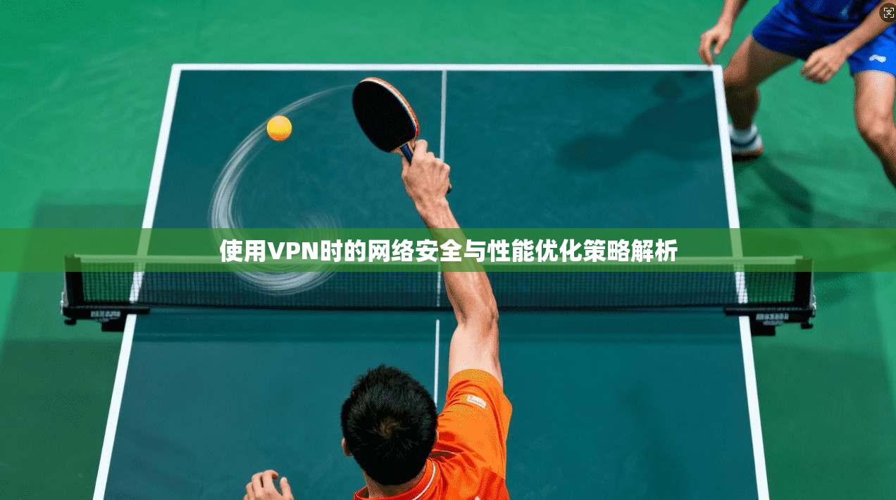 使用VPN时的网络安全与性能优化策略解析