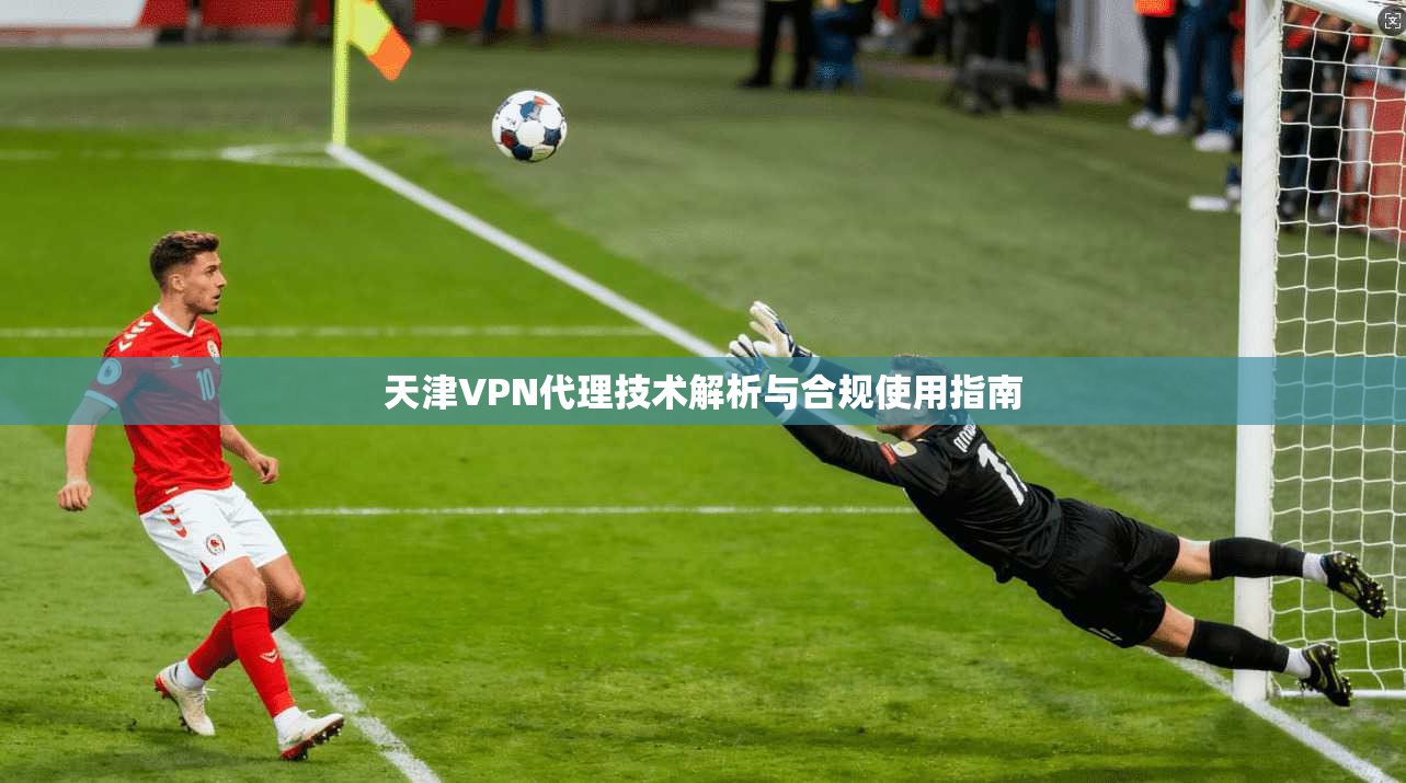 天津VPN代理技术解析与合规使用指南