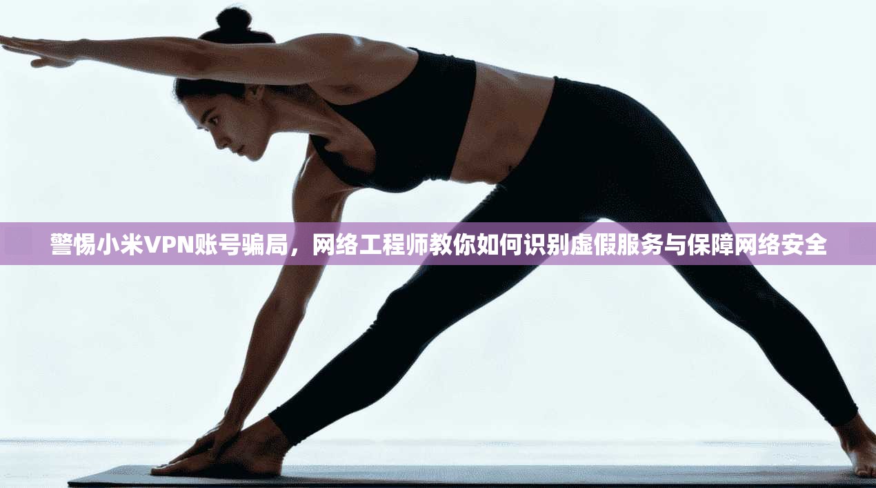 警惕小米VPN账号骗局，网络工程师教你如何识别虚假服务与保障网络安全