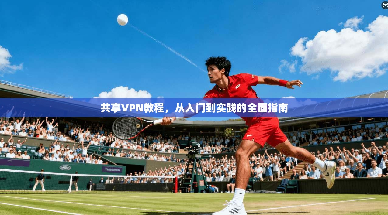 共享VPN教程,从入门到实践的全面指南 共享VPN教程,从入门到实践的全面指南