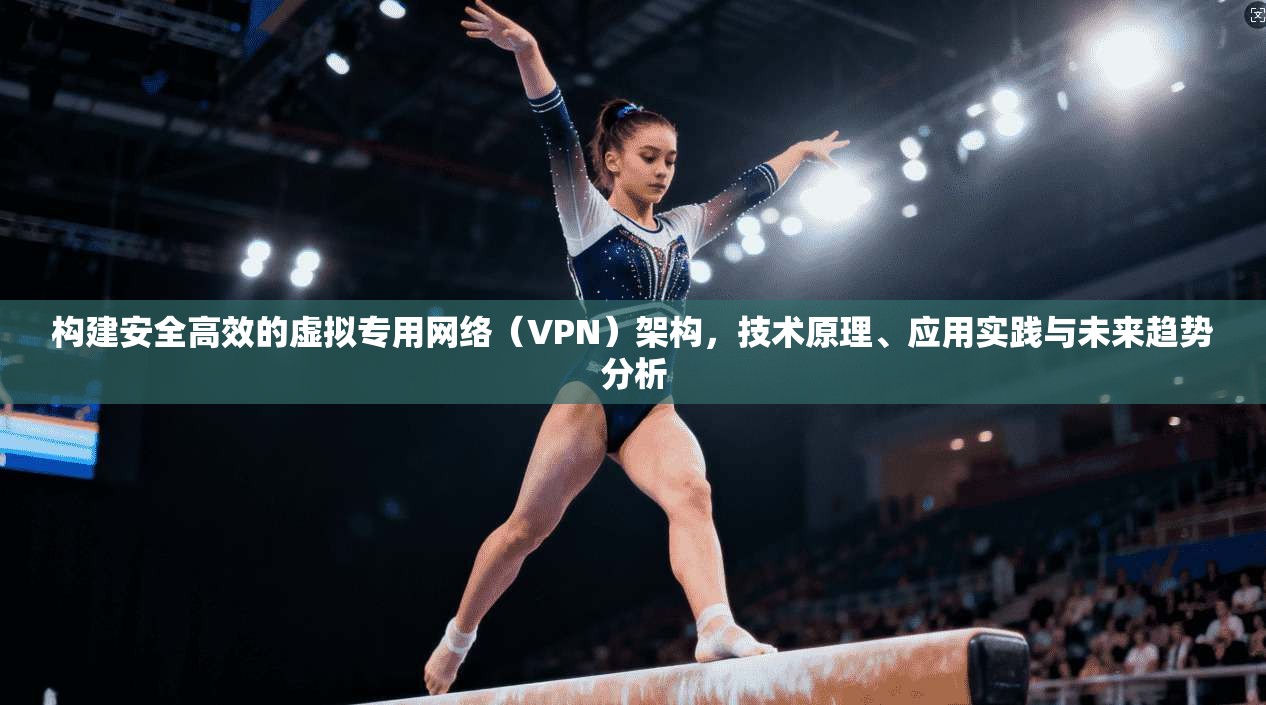 构建安全高效的虚拟专用网络（VPN）架构，技术原理、应用实践与未来趋势分析