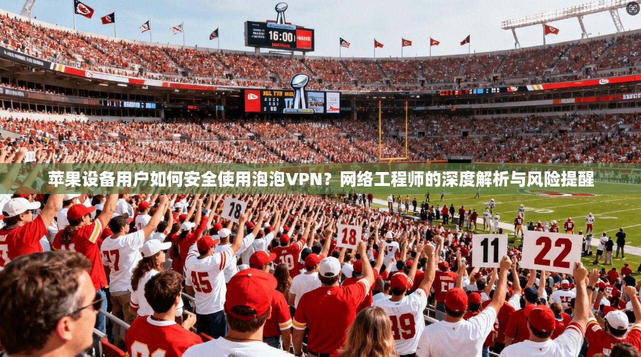 苹果设备用户如何安全使用泡泡VPN？网络工程师的深度解析与风险提醒