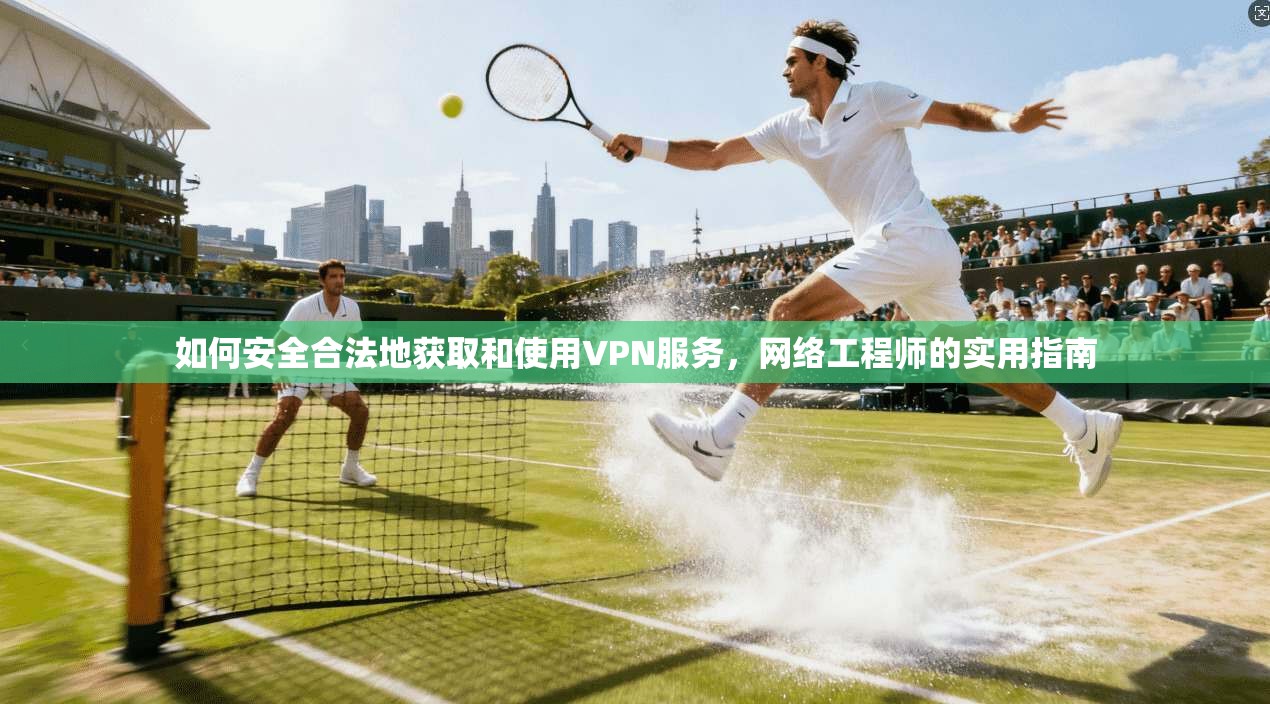 如何安全合法地获取和使用VPN服务，网络工程师的实用指南