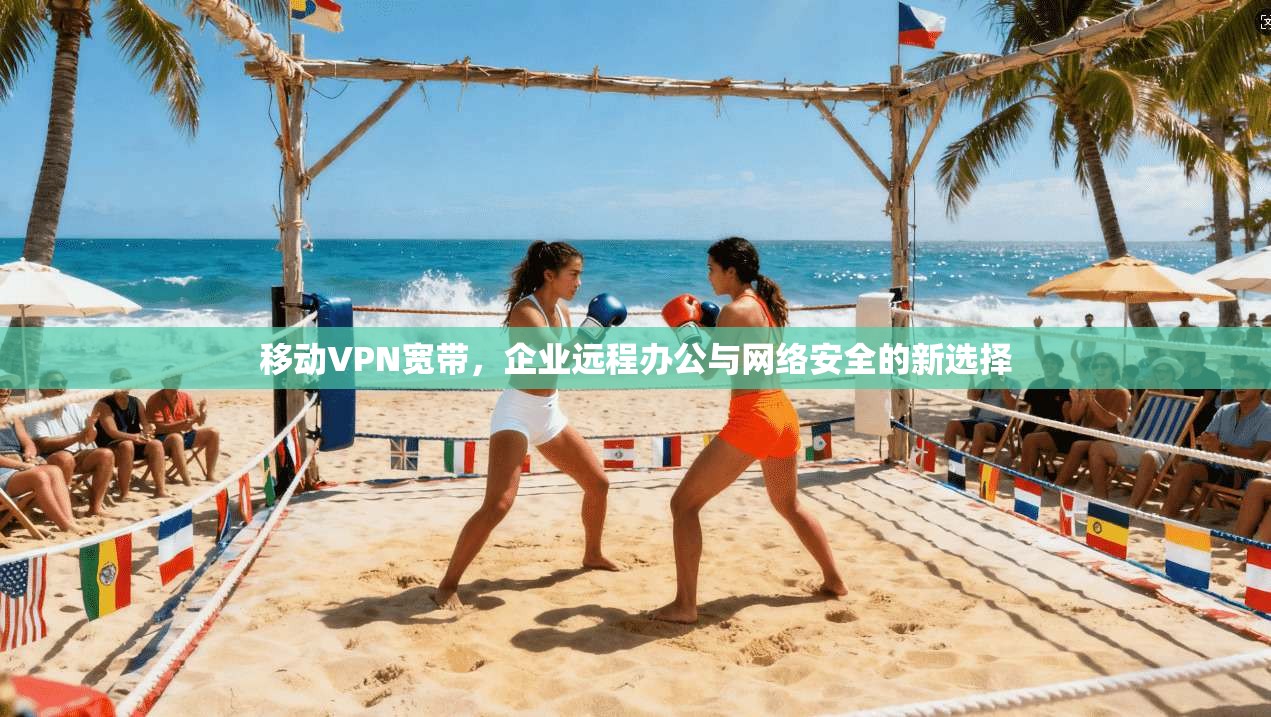 移动VPN宽带，企业远程办公与网络安全的新选择