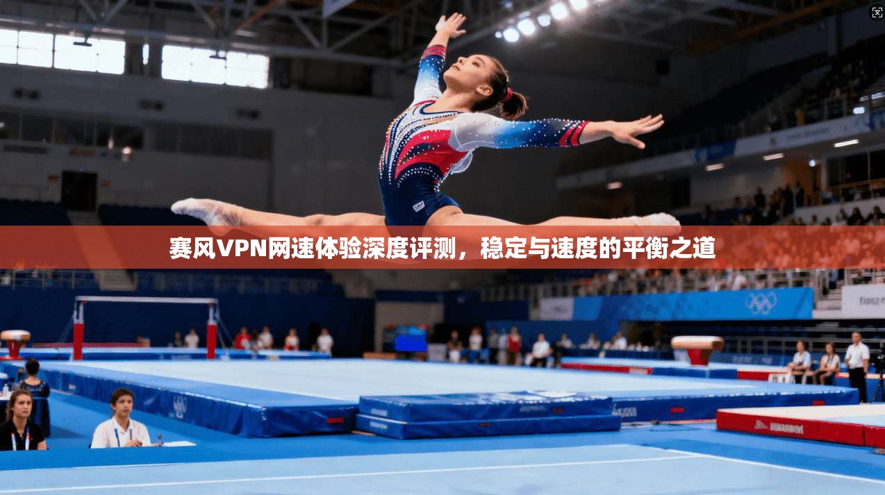 赛风VPN网速体验深度评测，稳定与速度的平衡之道