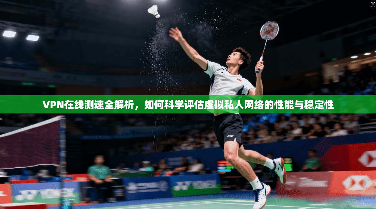 VPN在线测速全解析，如何科学评估虚拟私人网络的性能与稳定性