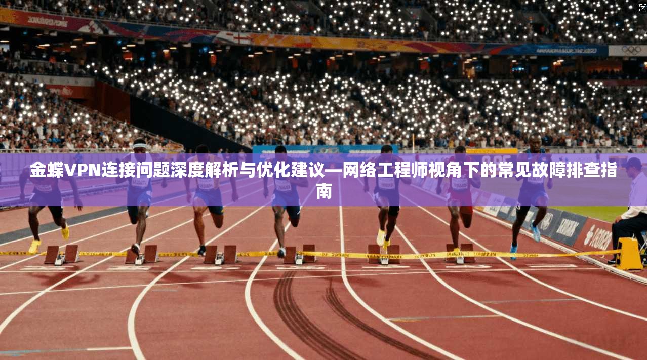 金蝶VPN连接问题深度解析与优化建议—网络工程师视角下的常见故障排查指南