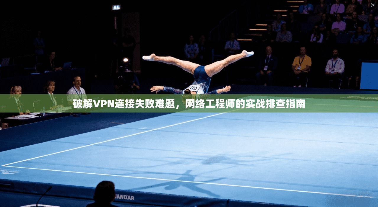 破解VPN连接失败难题，网络工程师的实战排查指南