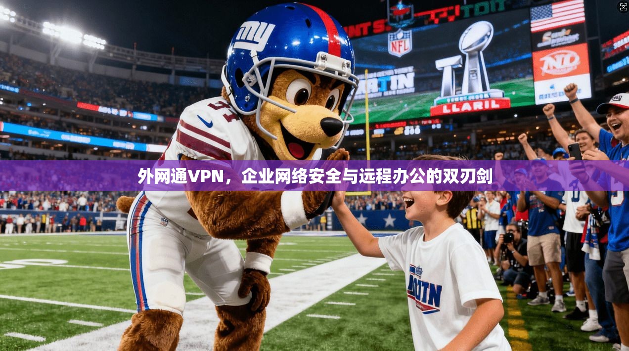 外网通VPN，企业网络安全与远程办公的双刃剑
