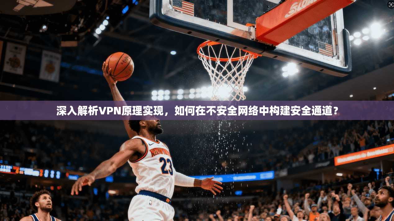 深入解析VPN原理实现，如何在不安全网络中构建安全通道？