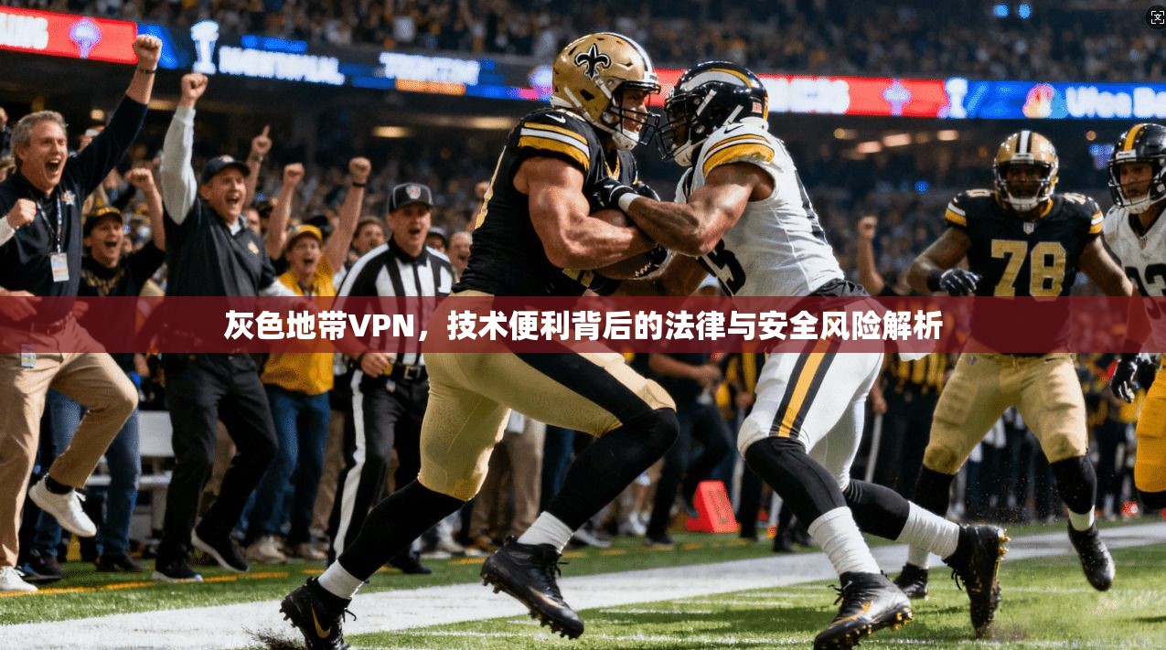 灰色地带VPN，技术便利背后的法律与安全风险解析