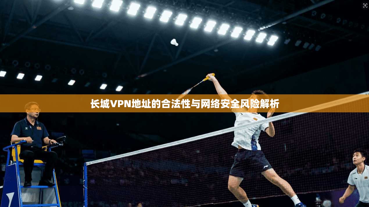 长城VPN地址的合法性与网络安全风险解析 长城VPN地址的合法性与网络安全风险解析