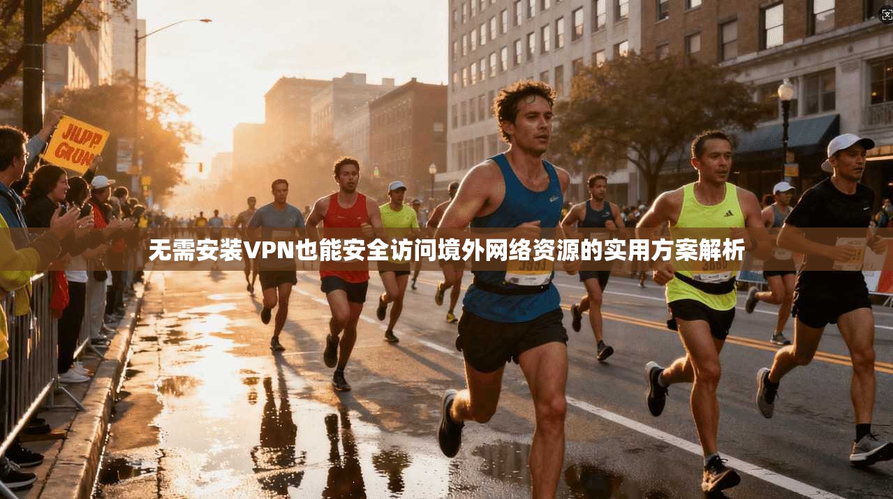 无需安装VPN也能安全访问境外网络资源的实用方案解析