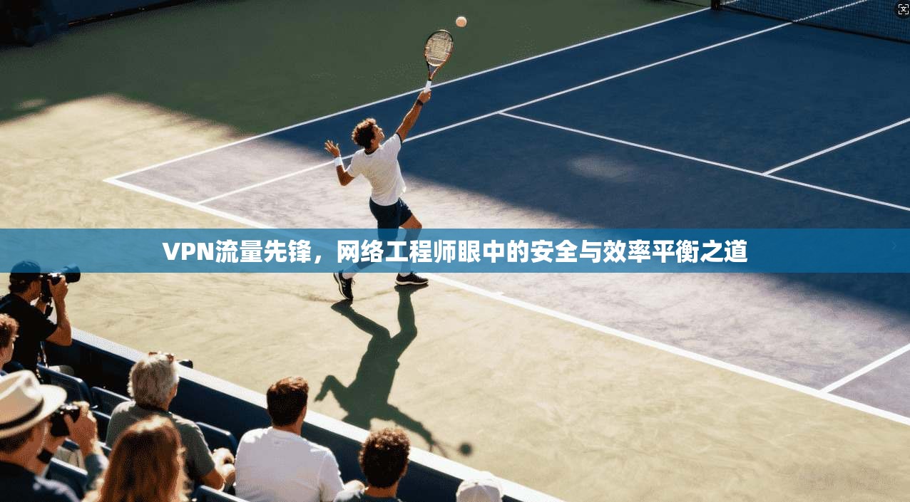 VPN流量先锋，网络工程师眼中的安全与效率平衡之道