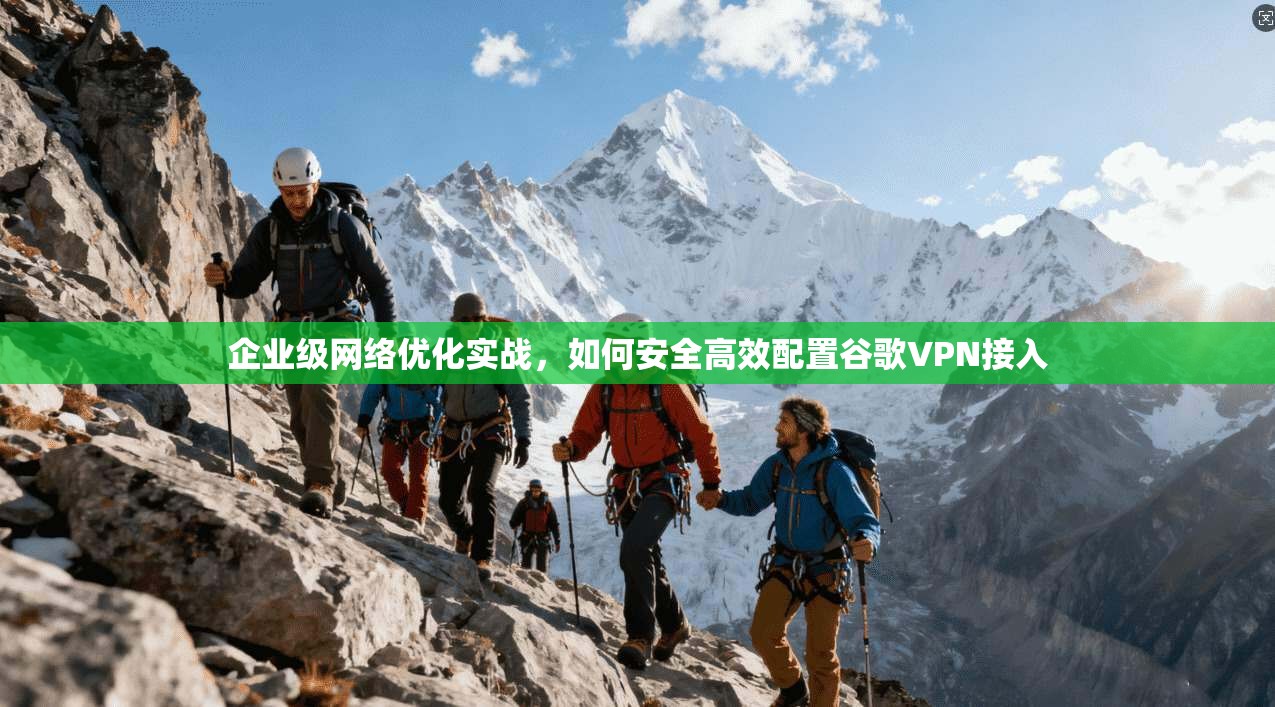 企业级网络优化实战，如何安全高效配置谷歌VPN接入