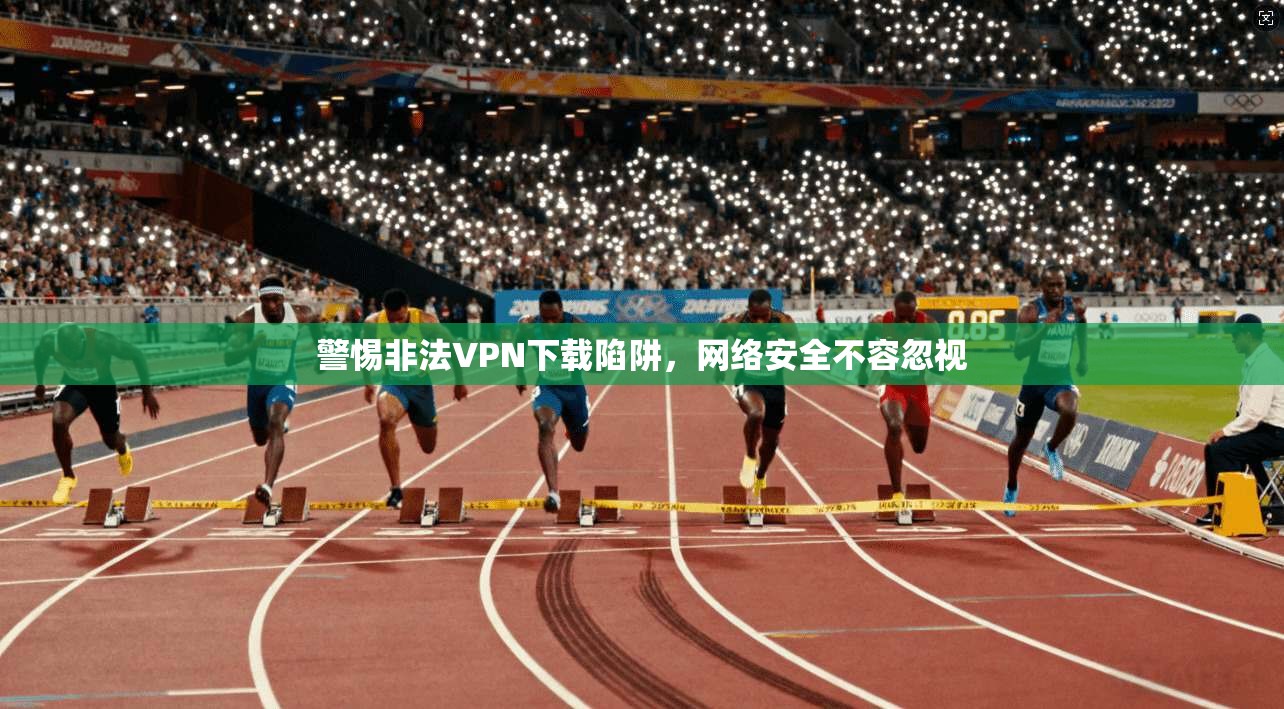 警惕非法VPN下载陷阱，网络安全不容忽视