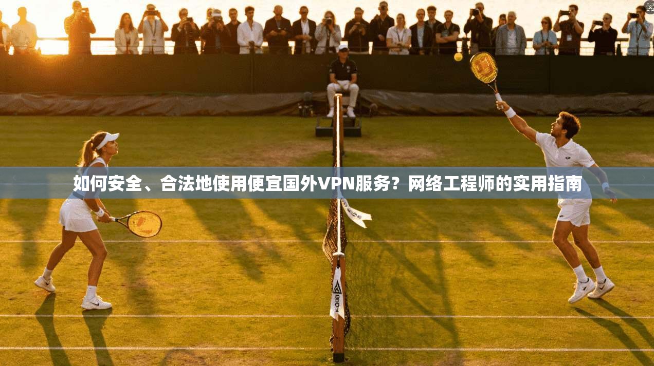 如何安全、合法地使用便宜国外VPN服务？网络工程师的实用指南