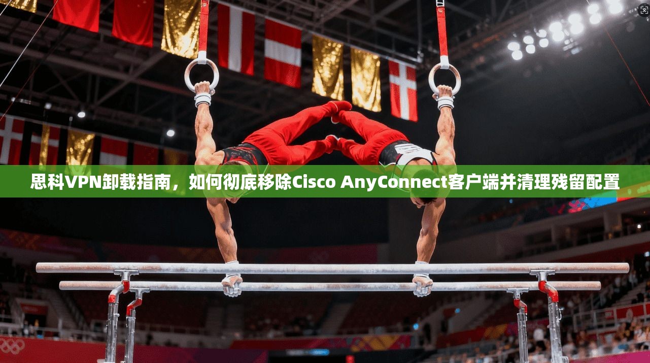 思科VPN卸载指南，如何彻底移除Cisco AnyConnect客户端并清理残留配置