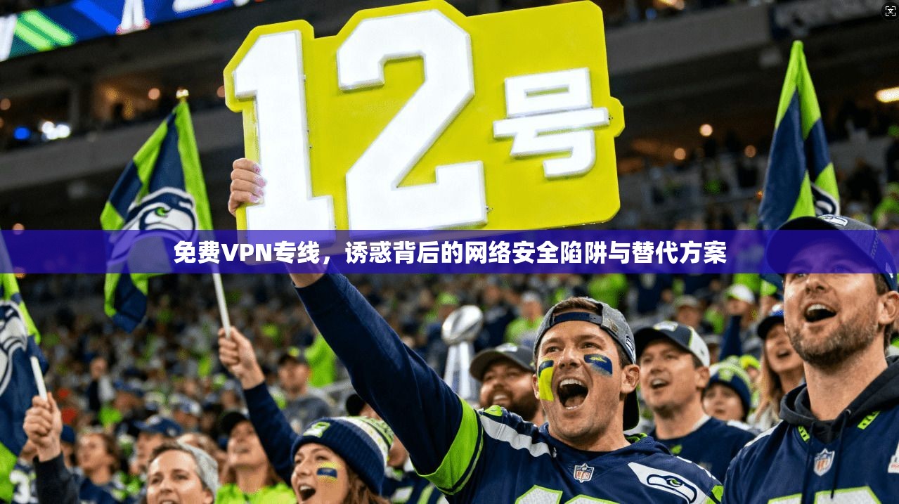 免费VPN专线，诱惑背后的网络安全陷阱与替代方案