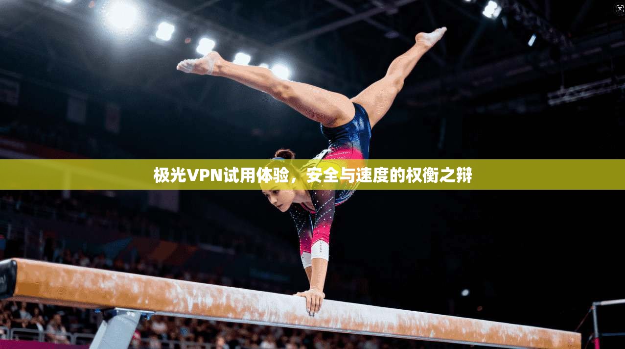 极光VPN试用体验，安全与速度的权衡之辩