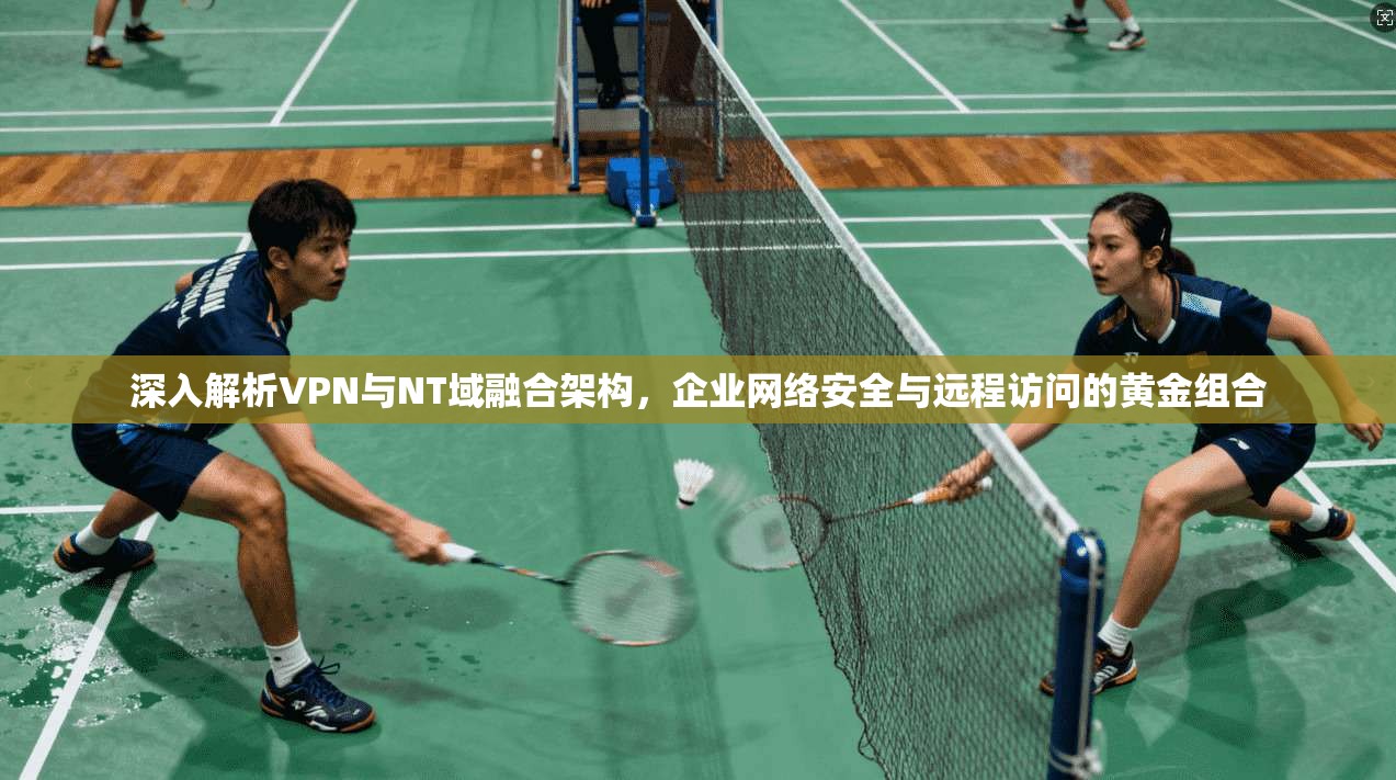 深入解析VPN与NT域融合架构，企业网络安全与远程访问的黄金组合
