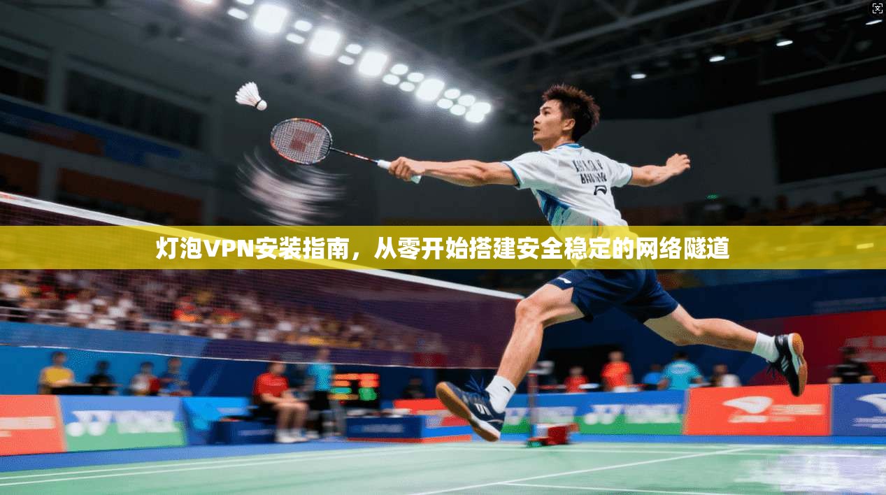灯泡VPN安装指南，从零开始搭建安全稳定的网络隧道