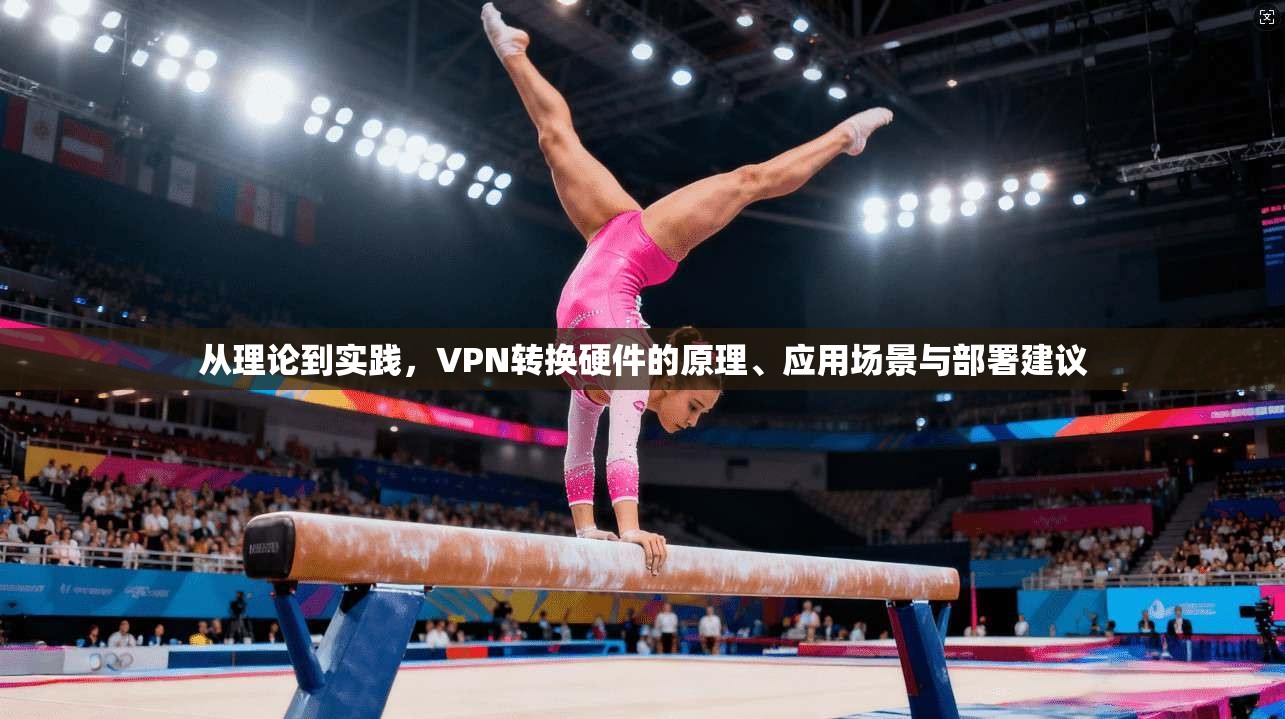 从理论到实践，VPN转换硬件的原理、应用场景与部署建议