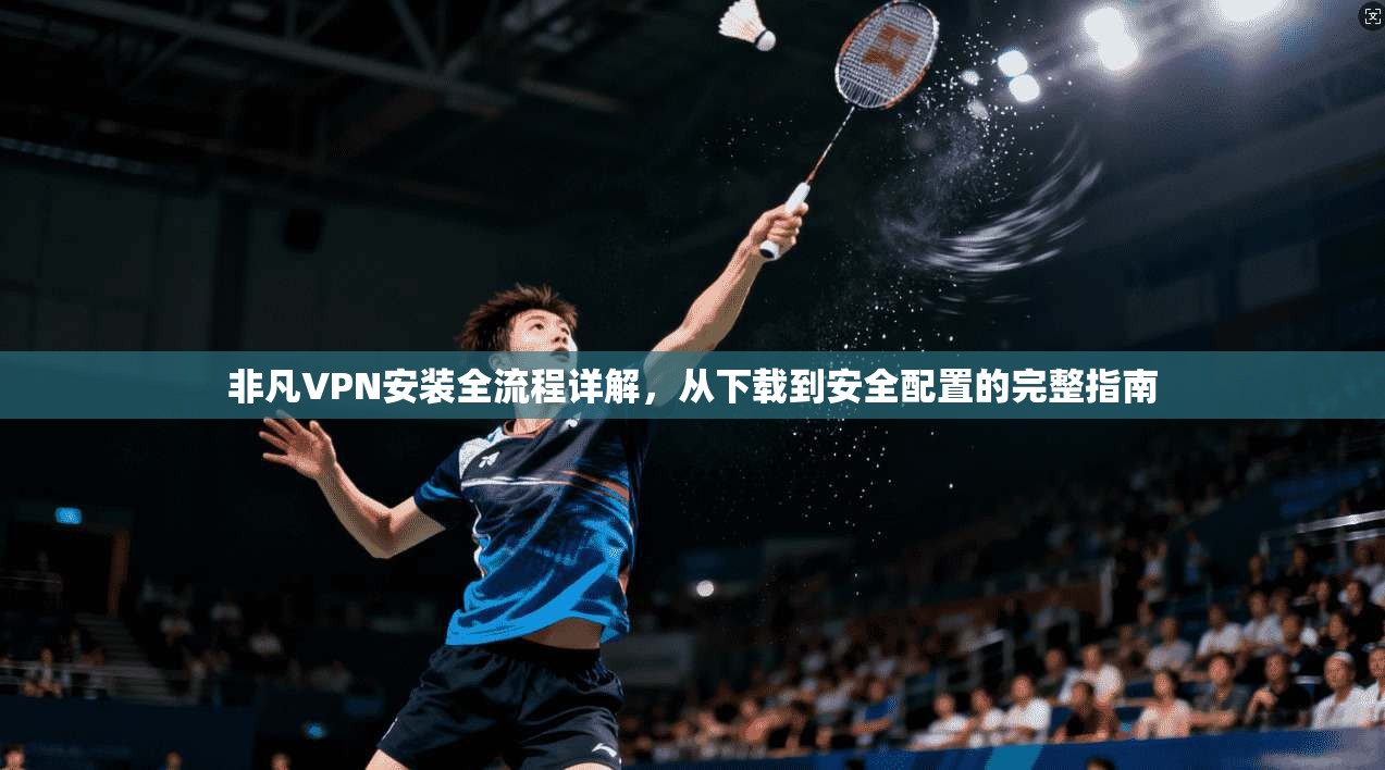 非凡VPN安装全流程详解，从下载到安全配置的完整指南