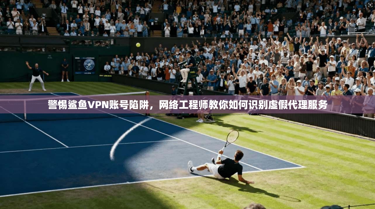 警惕鲨鱼VPN账号陷阱，网络工程师教你如何识别虚假代理服务