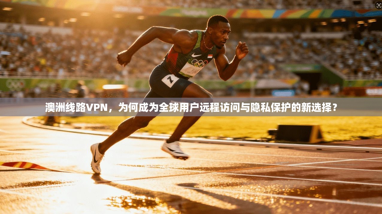 澳洲线路VPN，为何成为全球用户远程访问与隐私保护的新选择？
