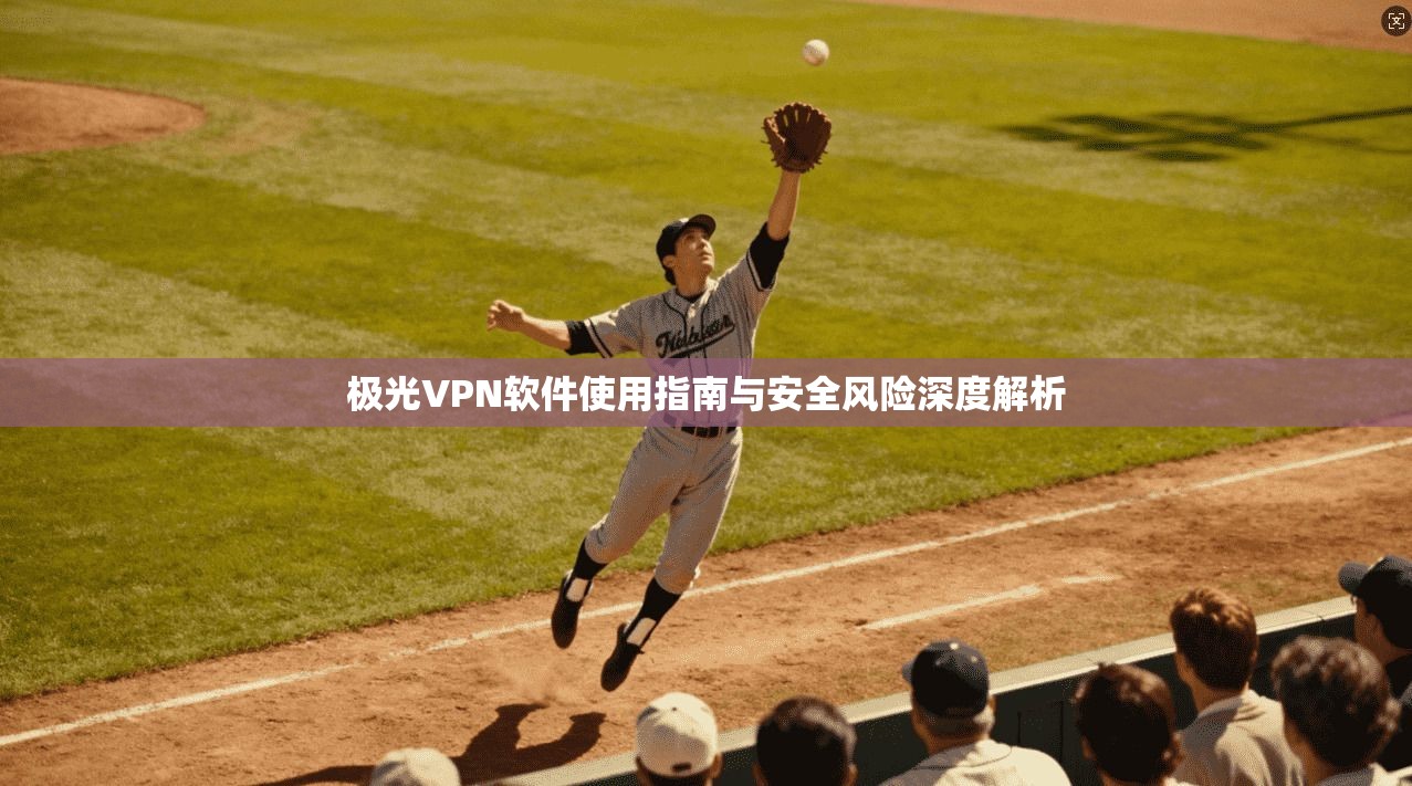 极光VPN软件使用指南与安全风险深度解析