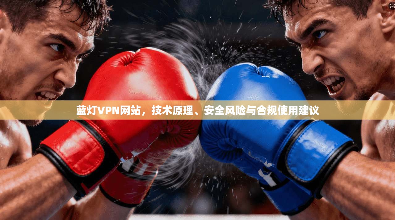 蓝灯VPN网站，技术原理、安全风险与合规使用建议