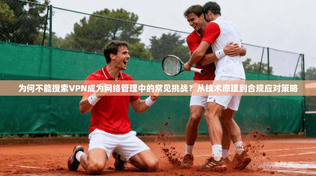 为何不能搜索VPN成为网络管理中的常见挑战？从技术原理到合规应对策略
