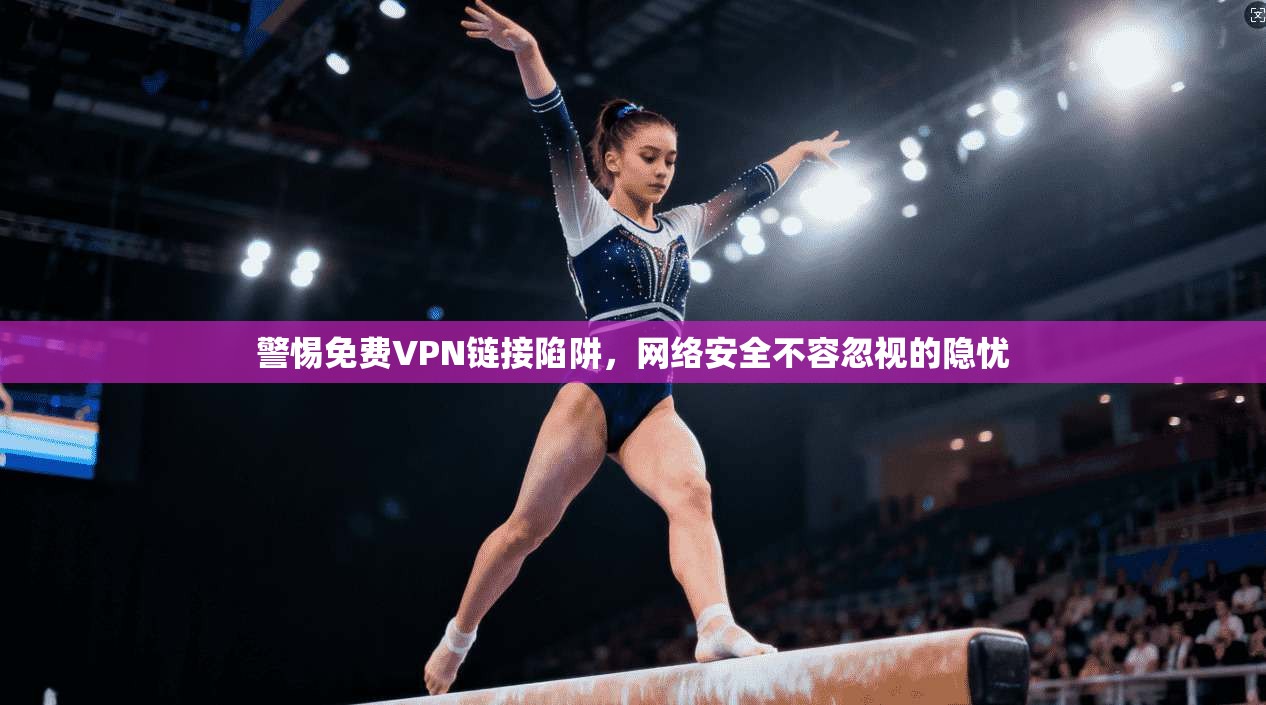 警惕免费VPN链接陷阱，网络安全不容忽视的隐忧
