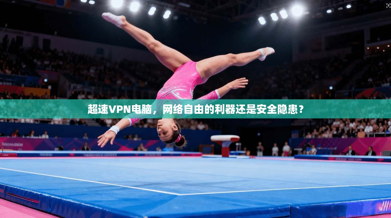 超速VPN电脑，网络自由的利器还是安全隐患？