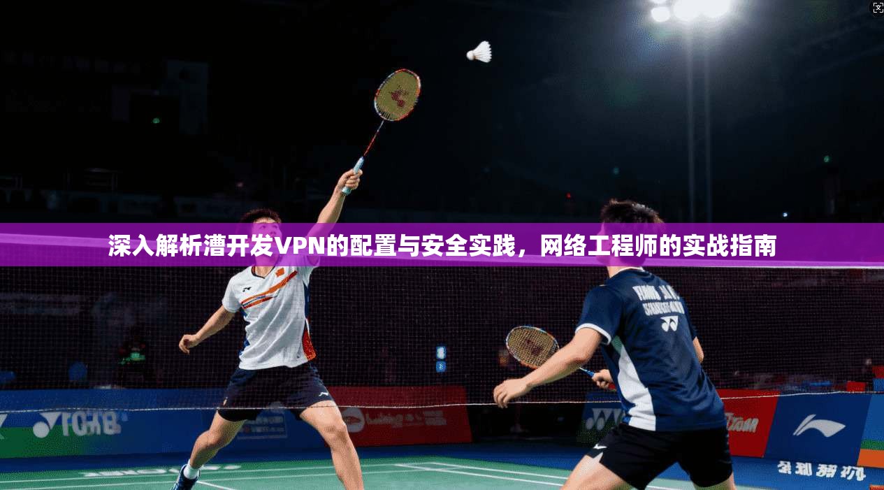 深入解析漕开发VPN的配置与安全实践，网络工程师的实战指南