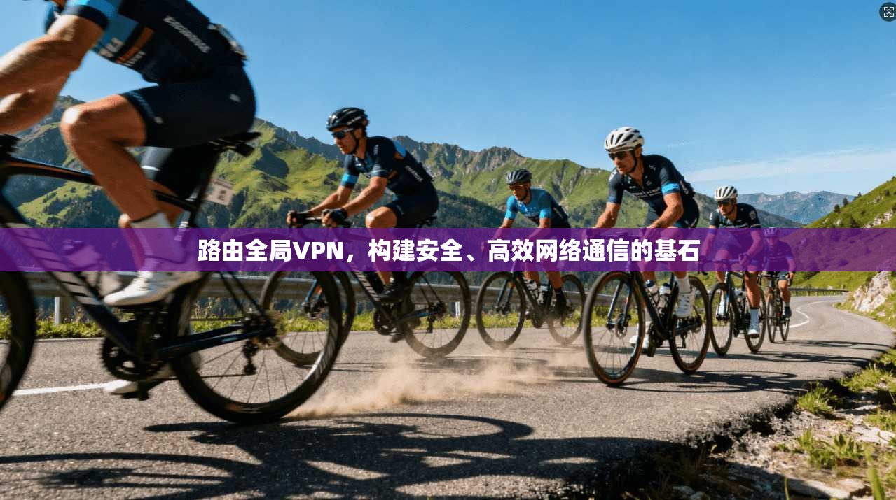 路由全局VPN，构建安全、高效网络通信的基石
