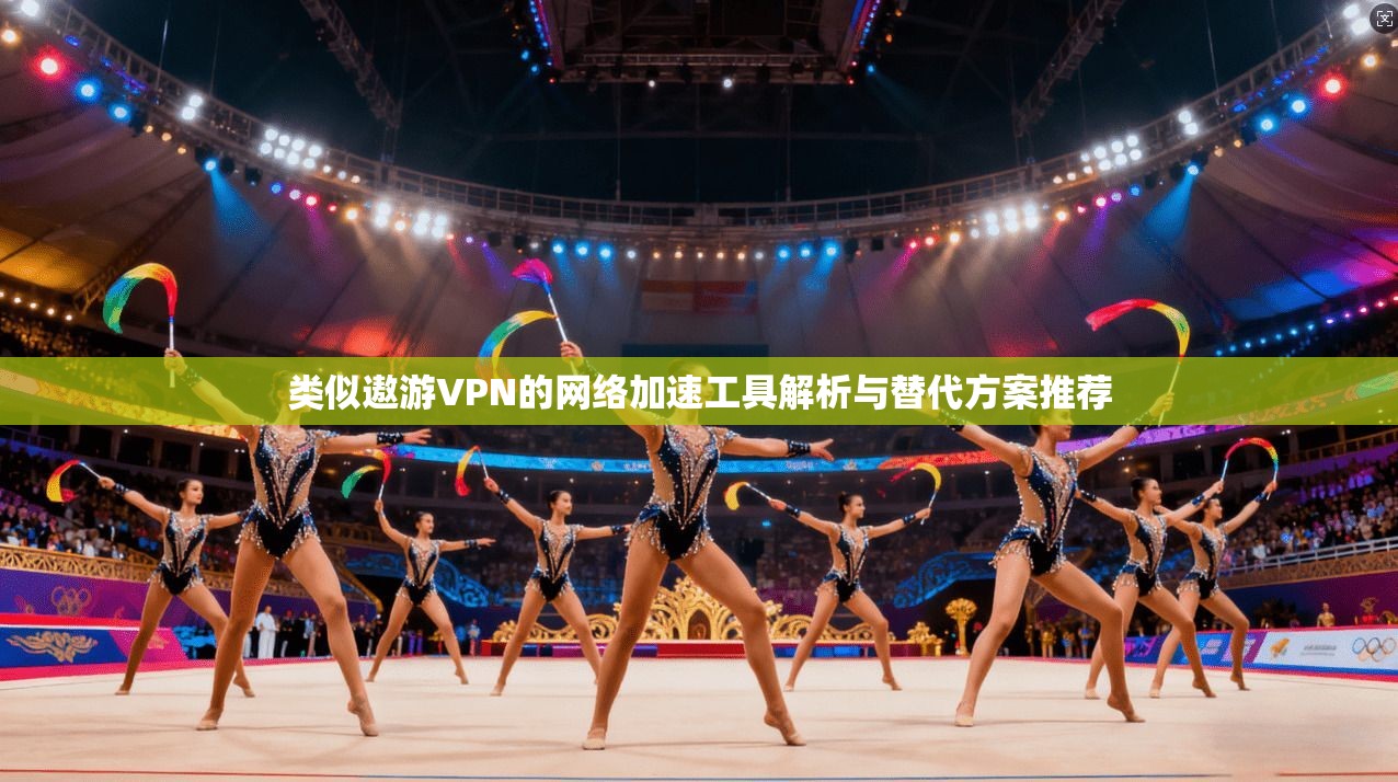 类似遨游VPN的网络加速工具解析与替代方案推荐