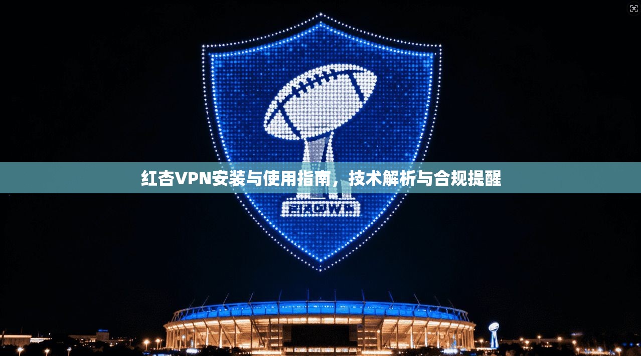 红杏VPN安装与使用指南，技术解析与合规提醒