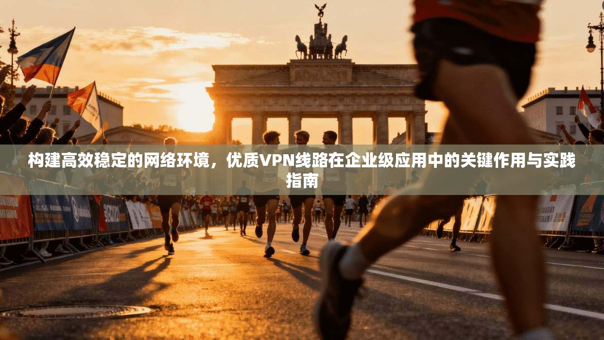 构建高效稳定的网络环境，优质VPN线路在企业级应用中的关键作用与实践指南