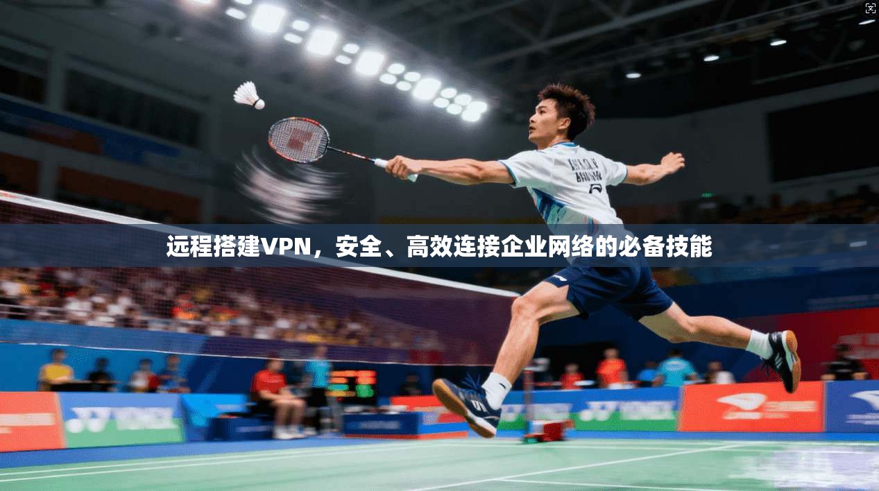 远程搭建VPN，安全、高效连接企业网络的必备技能