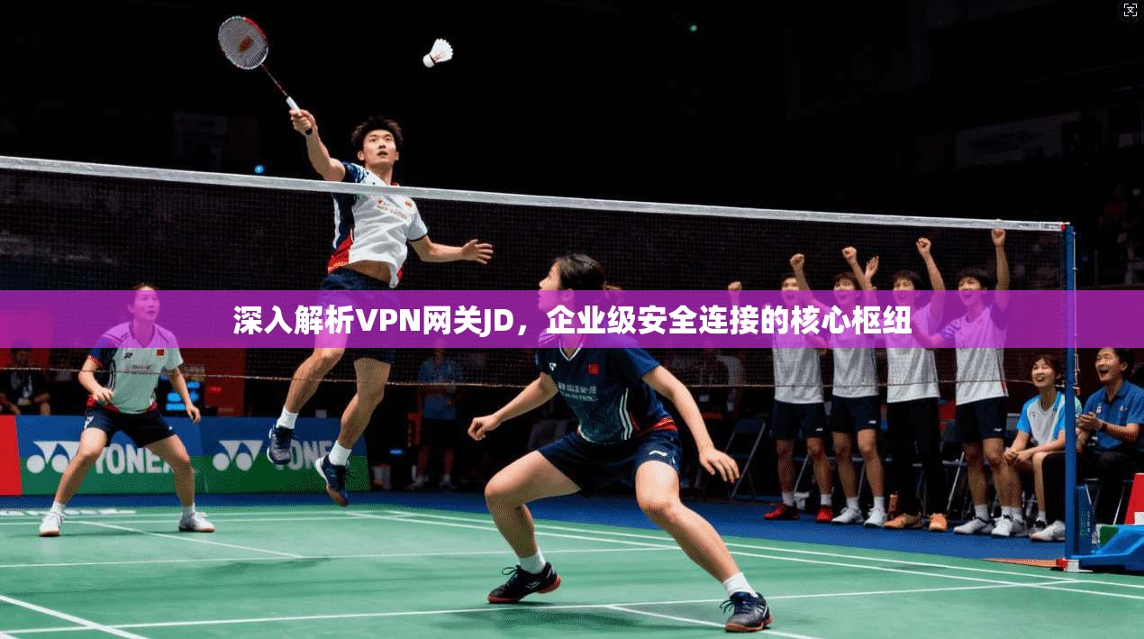 深入解析VPN网关JD，企业级安全连接的核心枢纽