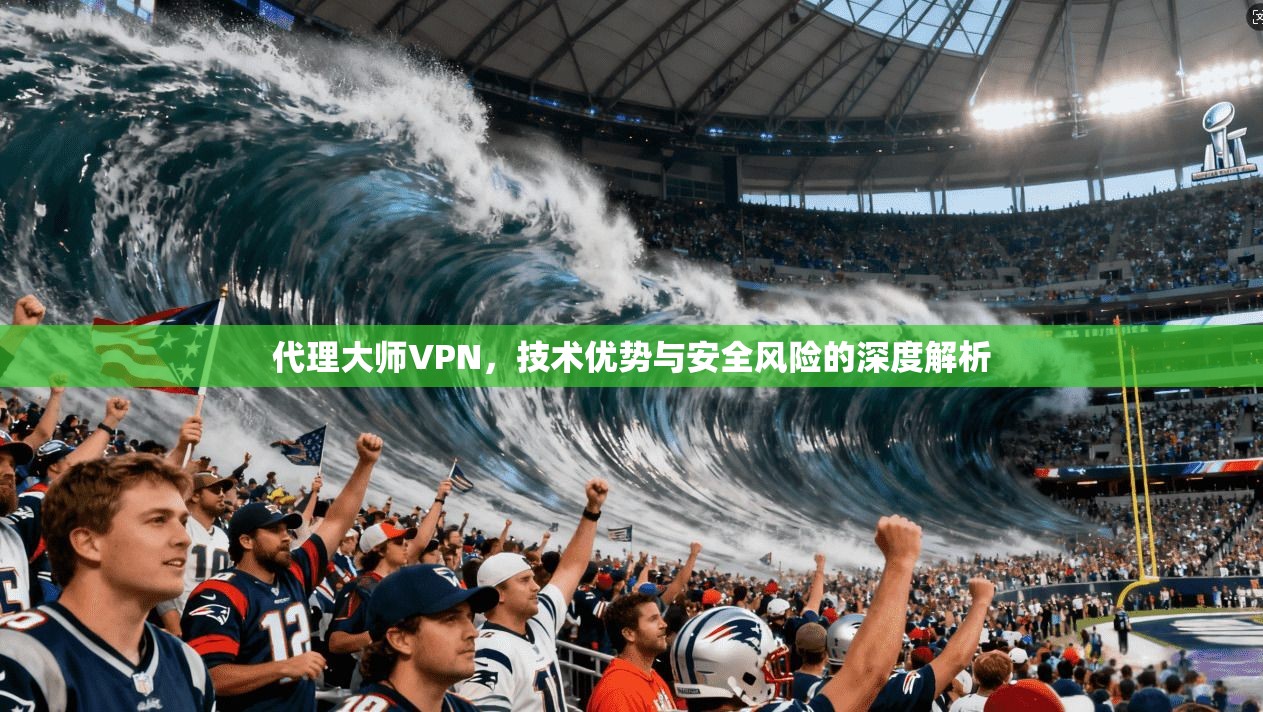 代理大师VPN，技术优势与安全风险的深度解析