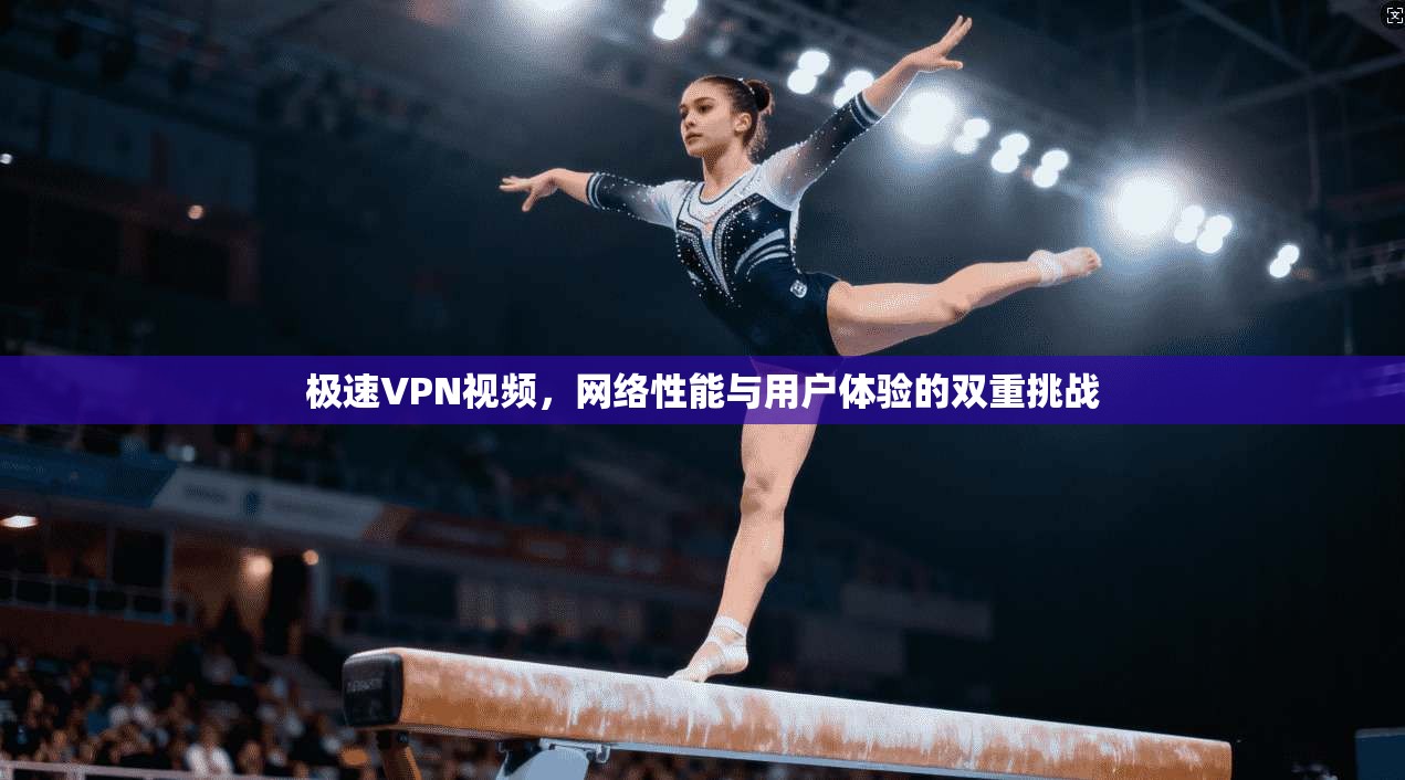 极速VPN视频，网络性能与用户体验的双重挑战