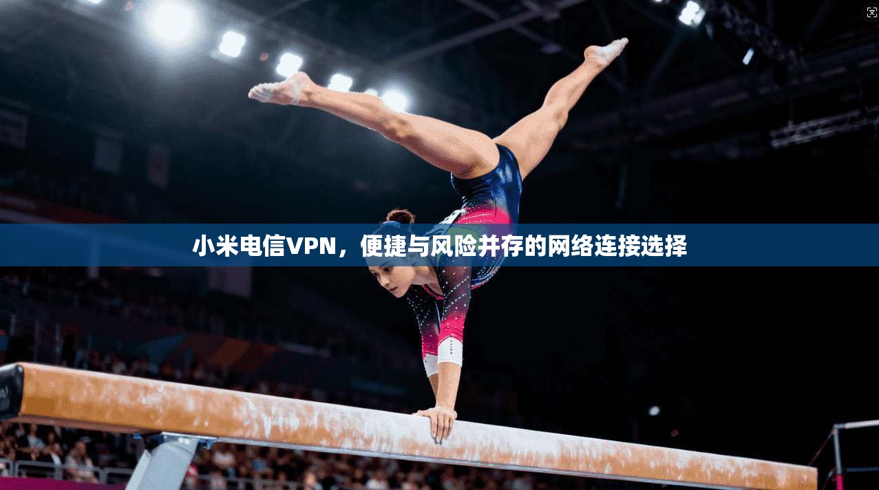 小米电信VPN，便捷与风险并存的网络连接选择